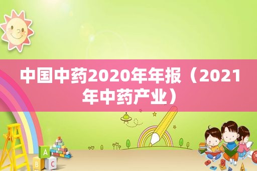 中国中药2020年年报（2021年中药产业）