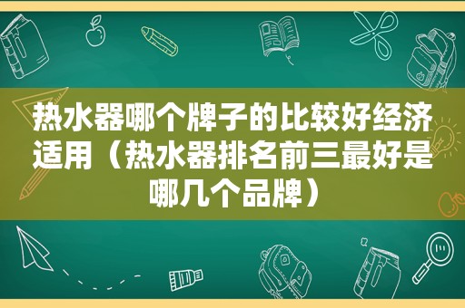 热水器哪个牌子的比较好经济适用（热水器排名前三最好是哪几个品牌）