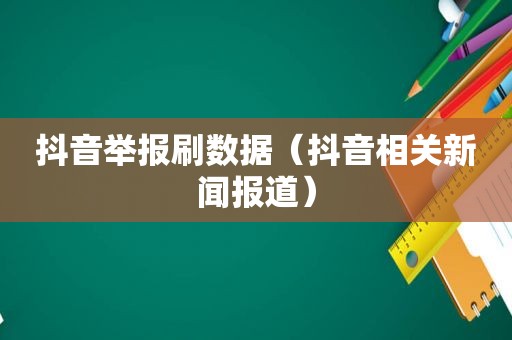 抖音举报刷数据（抖音相关新闻报道）