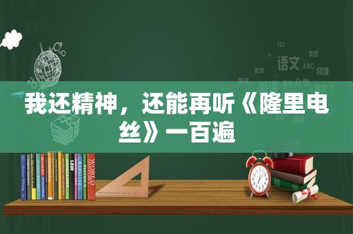 我还精神，还能再听《隆里电丝》一百遍