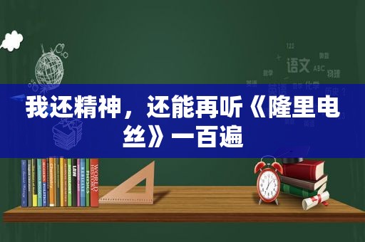 我还精神，还能再听《隆里电丝》一百遍