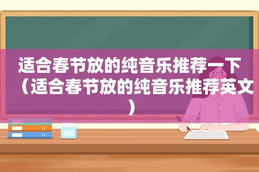 适合春节放的纯音乐推荐一下（适合春节放的纯音乐推荐英文）