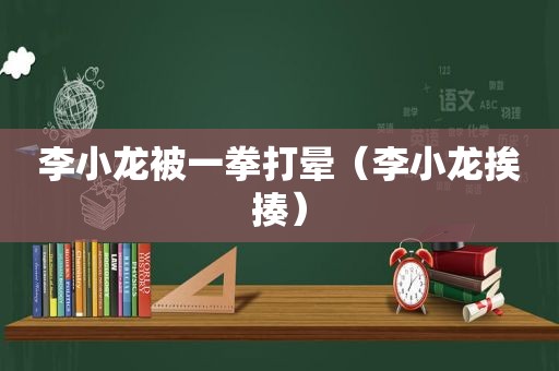 李小龙被一拳打晕（李小龙挨揍）