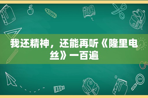 我还精神，还能再听《隆里电丝》一百遍