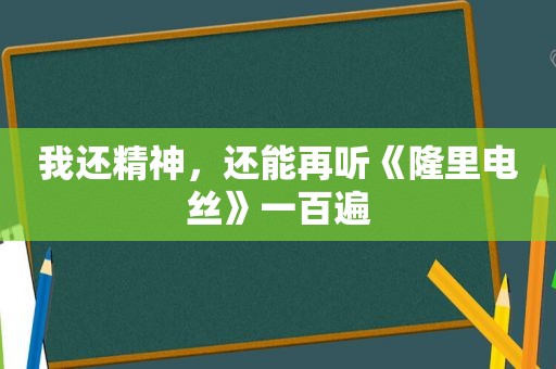 我还精神，还能再听《隆里电丝》一百遍