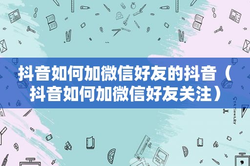 抖音如何加微信好友的抖音（抖音如何加微信好友关注）