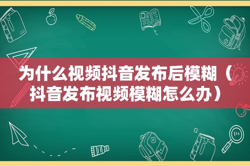 为什么视频抖音发布后模糊（抖音发布视频模糊怎么办）