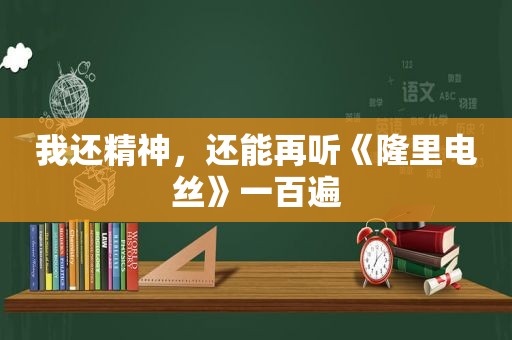 我还精神，还能再听《隆里电丝》一百遍