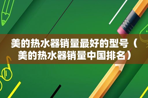 美的热水器销量最好的型号（美的热水器销量中国排名）