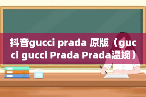 抖音gucci prada 原版（gucci gucci Prada Prada温婉）