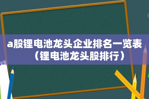 a股锂电池龙头企业排名一览表（锂电池龙头股排行）