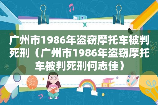 广州市1986年盗窃摩托车被判死刑（广州市1986年盗窃摩托车被判死刑何志佳）