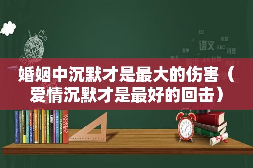 婚姻中沉默才是最大的伤害（爱情沉默才是最好的回击）