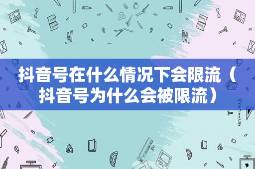 抖音号在什么情况下会限流（抖音号为什么会被限流）