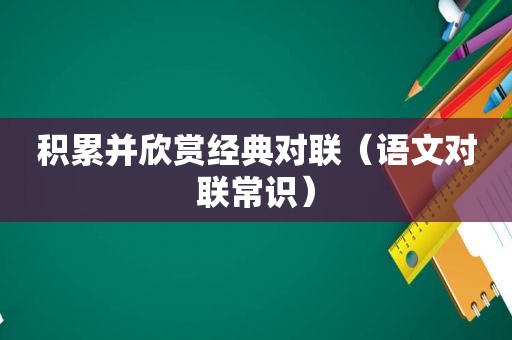 积累并欣赏经典对联（语文对联常识）