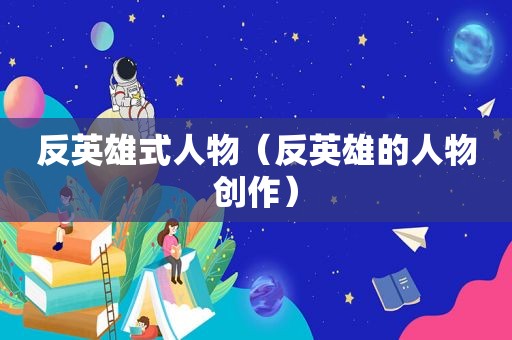 反英雄式人物（反英雄的人物创作）