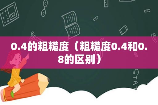 0.4的粗糙度（粗糙度0.4和0.8的区别）