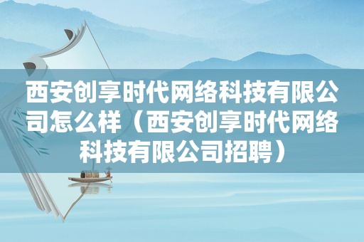 西安创享时代网络科技有限公司怎么样（西安创享时代网络科技有限公司招聘）