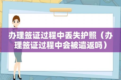 办理签证过程中丢失护照（办理签证过程中会被遣返吗）