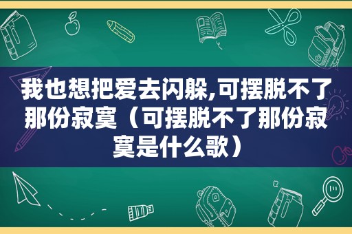 我也想把爱去闪躲,可摆脱不了那份寂寞（可摆脱不了那份寂寞是什么歌）