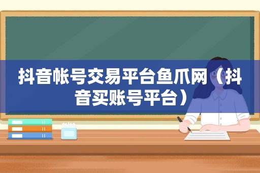 抖音帐号交易平台鱼爪网（抖音买账号平台）