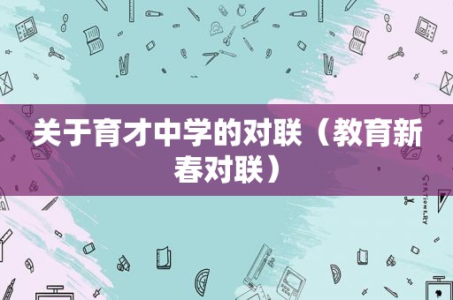 关于育才中学的对联（教育新春对联）