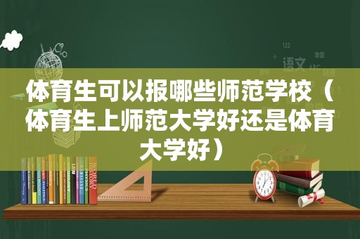 体育生可以报哪些师范学校（体育生上师范大学好还是体育大学好）