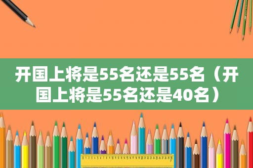 开国上将是55名还是55名（开国上将是55名还是40名）