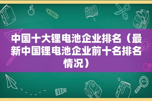 中国十大锂电池企业排名（最新中国锂电池企业前十名排名情况）