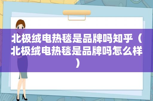 北极绒电热毯是品牌吗知乎（北极绒电热毯是品牌吗怎么样）