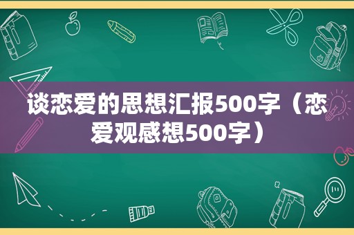 谈恋爱的思想汇报500字（恋爱观感想500字）