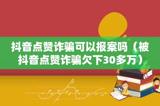 抖音点赞诈骗可以报案吗（被抖音点赞诈骗欠下30多万）