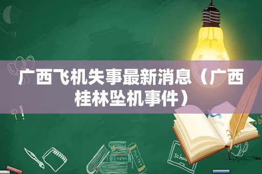 广西飞机失事最新消息（广西桂林坠机事件）