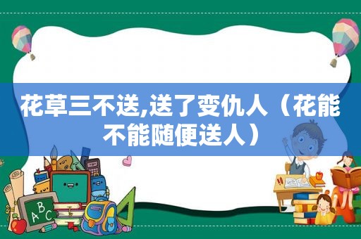 花草三不送,送了变仇人（花能不能随便送人）