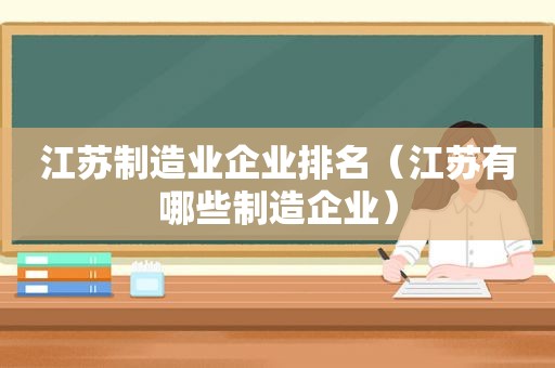 江苏制造业企业排名（江苏有哪些制造企业）