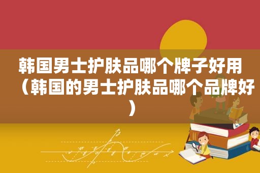 韩国男士护肤品哪个牌子好用（韩国的男士护肤品哪个品牌好）