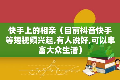 快手上的相亲（目前抖音快手等短视频兴起,有人说好,可以丰富大众生活）