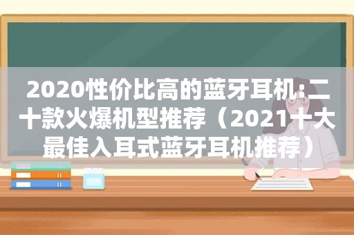 2020性价比高的蓝牙耳机:二十款火爆机型推荐（2021十大最佳入耳式蓝牙耳机推荐）