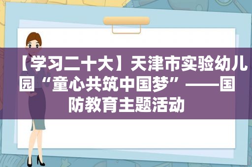 【学习二十大】天津市实验幼儿园“童心共筑中国梦”——国防教育主题活动