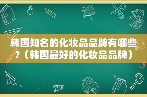 韩国知名的化妆品品牌有哪些?（韩国最好的化妆品品牌）