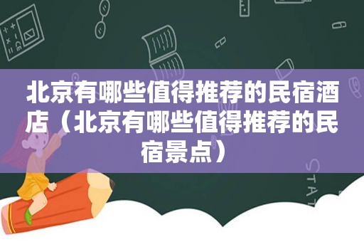 北京有哪些值得推荐的民宿酒店（北京有哪些值得推荐的民宿景点）