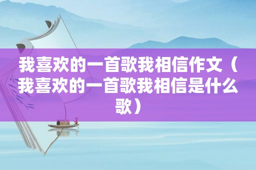 我喜欢的一首歌我相信作文（我喜欢的一首歌我相信是什么歌）