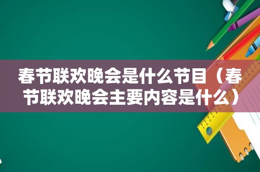 春节联欢晚会是什么节目（春节联欢晚会主要内容是什么）