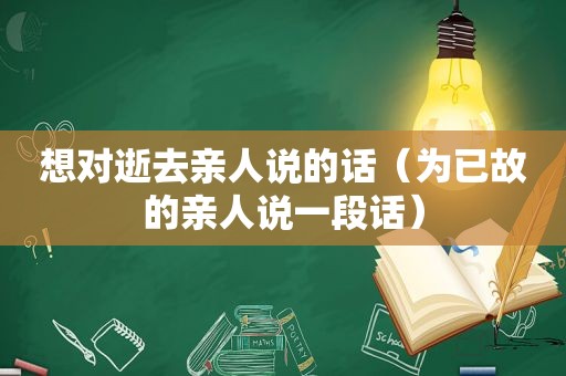 想对逝去亲人说的话（为已故的亲人说一段话）