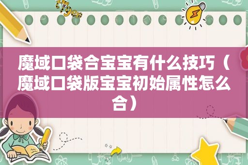 魔域口袋合宝宝有什么技巧（魔域口袋版宝宝初始属性怎么合）