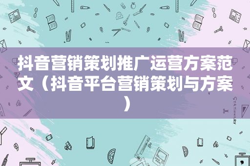 抖音营销策划推广运营方案范文（抖音平台营销策划与方案）