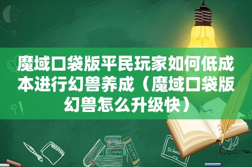 魔域口袋版平民玩家如何低成本进行幻兽养成（魔域口袋版幻兽怎么升级快）