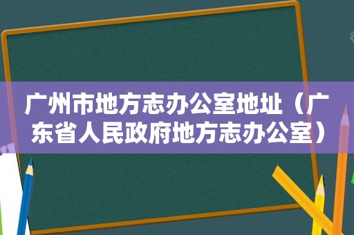 广州市地方志办公室地址（广东省人民 *** 地方志办公室）