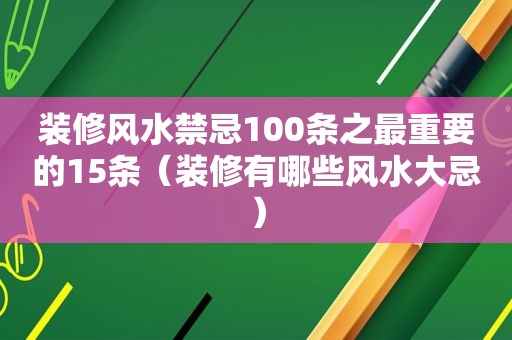 装修风水禁忌100条之最重要的15条（装修有哪些风水大忌）