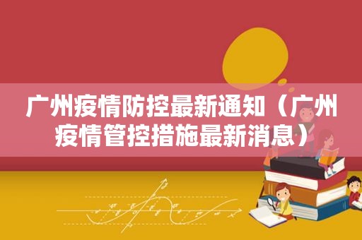 广州疫情防控最新通知（广州疫情管控措施最新消息）